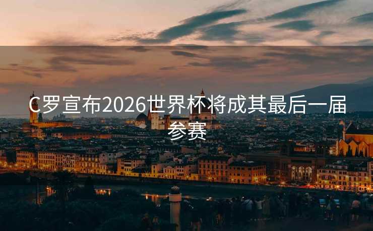 C罗宣布2026世界杯将成其最后一届参赛
