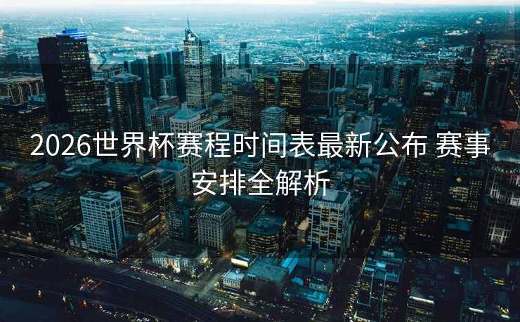 2026世界杯赛程时间表最新公布 赛事安排全解析