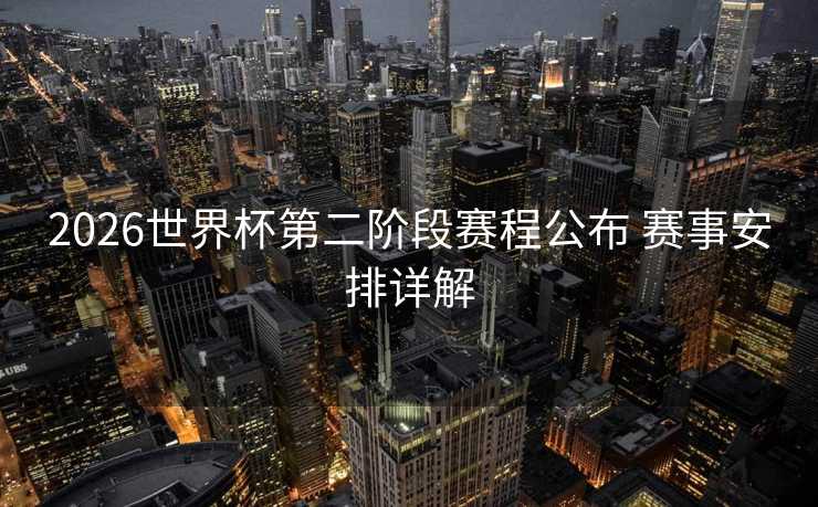 2026世界杯第二阶段赛程公布 赛事安排详解