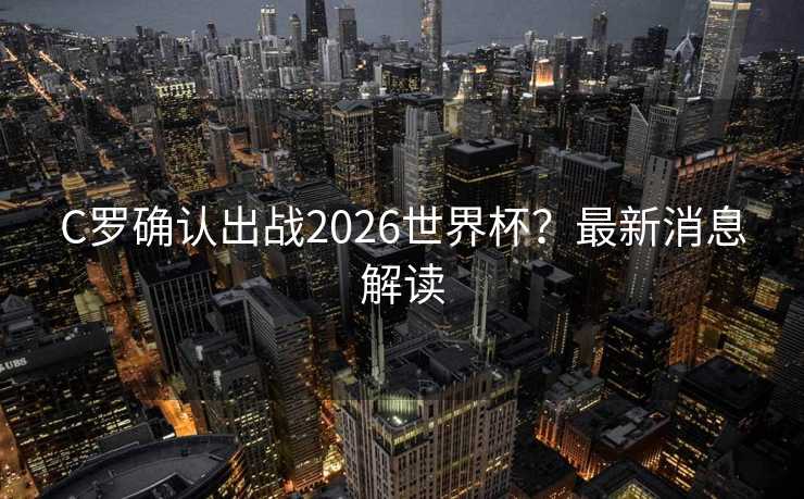 C罗确认出战2026世界杯？最新消息解读