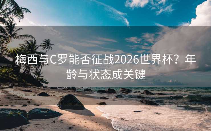 梅西与C罗能否征战2026世界杯？年龄与状态成关键