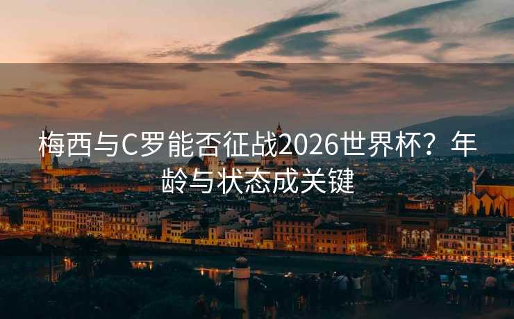 梅西与C罗能否征战2026世界杯？年龄与状态成关键