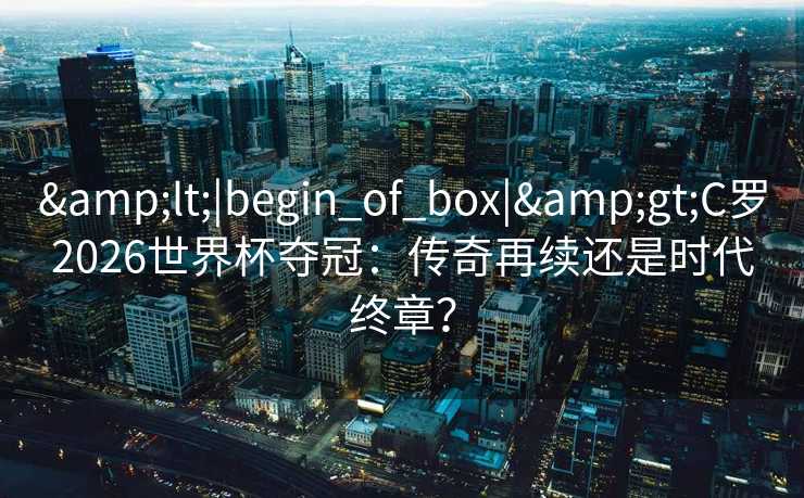 <|begin_of_box|>C罗2026世界杯夺冠：传奇再续还是时代终章？