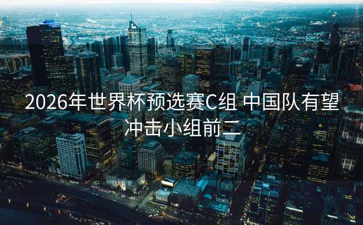 2026年世界杯预选赛C组 中国队有望冲击小组前二